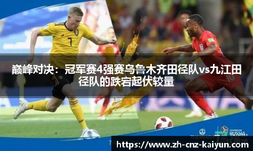 巅峰对决:冠军赛4强赛乌鲁木齐田径队vs九江田径队的跌宕起伏较量