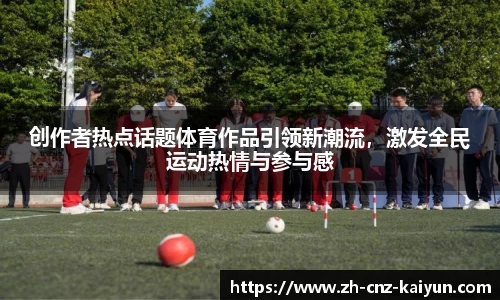 创作者热点话题体育作品引领新潮流,激发全民运动热情与参与感